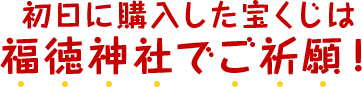 初日に購入した宝くじは福徳神社でご祈願！